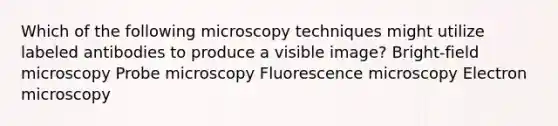 Which of the following microscopy techniques might utilize labeled antibodies to produce a visible image? Bright-field microscopy Probe microscopy Fluorescence microscopy Electron microscopy