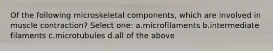 Of the following microskeletal components, which are involved in muscle contraction? Select one: a.microfilaments b.intermediate filaments c.microtubules d.all of the above