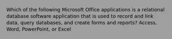 Which of the following Microsoft Office applications is a relational database software application that is used to record and link data, query databases, and create forms and reports? Access, Word, PowerPoint, or Excel