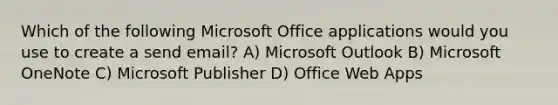 Which of the following Microsoft Office applications would you use to create a send email? A) Microsoft Outlook B) Microsoft OneNote C) Microsoft Publisher D) Office Web Apps