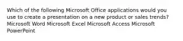 Which of the following Microsoft Office applications would you use to create a presentation on a new product or sales trends? Microsoft Word Microsoft Excel Microsoft Access Microsoft PowerPoint