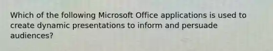 Which of the following Microsoft Office applications is used to create dynamic presentations to inform and persuade audiences?