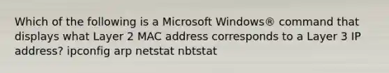 Which of the following is a Microsoft Windows® command that displays what Layer 2 MAC address corresponds to a Layer 3 IP address? ipconfig arp netstat nbtstat