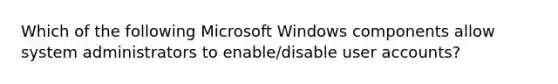 Which of the following Microsoft Windows components allow system administrators to enable/disable user accounts?