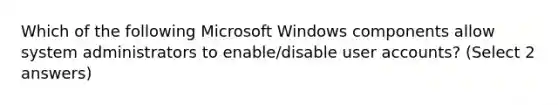 Which of the following Microsoft Windows components allow system administrators to enable/disable user accounts? (Select 2 answers)