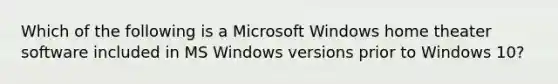 Which of the following is a Microsoft Windows home theater software included in MS Windows versions prior to Windows 10?