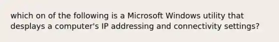 which on of the following is a Microsoft Windows utility that desplays a computer's IP addressing and connectivity settings?