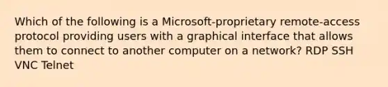 Which of the following is a Microsoft-proprietary remote-access protocol providing users with a graphical interface that allows them to connect to another computer on a network? RDP SSH VNC Telnet