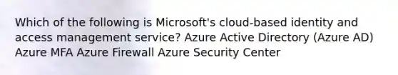 Which of the following is Microsoft's cloud-based identity and access management service? Azure Active Directory (Azure AD) Azure MFA Azure Firewall Azure Security Center