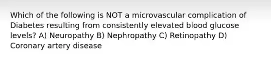 Which of the following is NOT a microvascular complication of Diabetes resulting from consistently elevated blood glucose levels? A) Neuropathy B) Nephropathy C) Retinopathy D) Coronary artery disease