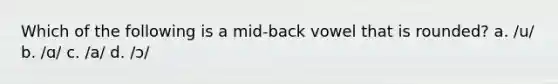 Which of the following is a mid-back vowel that is rounded? a. /u/ b. /ɑ/ c. /a/ d. /ɔ/