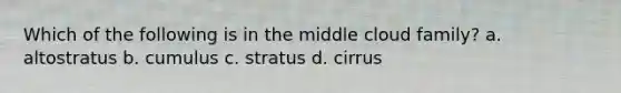 Which of the following is in the middle cloud family? a. altostratus b. cumulus c. stratus d. cirrus
