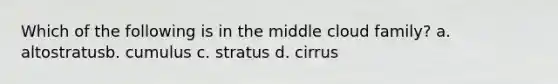 Which of the following is in the middle cloud family? a. altostratusb. cumulus c. stratus d. cirrus