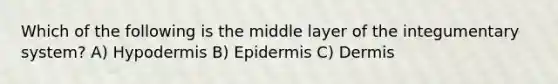 Which of the following is the middle layer of the integumentary system? A) Hypodermis B) Epidermis C) Dermis