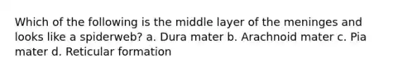 Which of the following is the middle layer of <a href='https://www.questionai.com/knowledge/k36SqhoPCV-the-meninges' class='anchor-knowledge'>the meninges</a> and looks like a spiderweb? a. Dura mater b. Arachnoid mater c. Pia mater d. Reticular formation