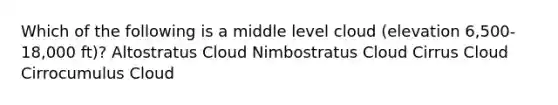 Which of the following is a middle level cloud (elevation 6,500-18,000 ft)? Altostratus Cloud Nimbostratus Cloud Cirrus Cloud Cirrocumulus Cloud