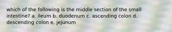 which of the following is the middle section of the small intestine? a. ileum b. duodenum c. ascending colon d. descending colon e. jejunum