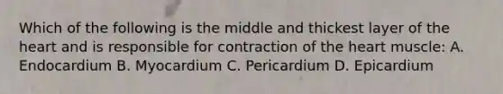 Which of the following is the middle and thickest layer of the heart and is responsible for contraction of the heart muscle: A. Endocardium B. Myocardium C. Pericardium D. Epicardium