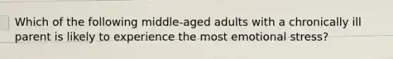 Which of the following middle-aged adults with a chronically ill parent is likely to experience the most emotional stress?