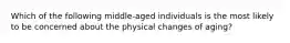 Which of the following middle-aged individuals is the most likely to be concerned about the physical changes of aging?