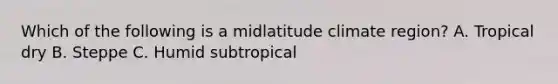 Which of the following is a midlatitude climate region? A. Tropical dry B. Steppe C. Humid subtropical