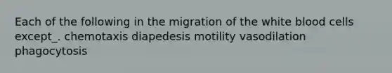 Each of the following in the migration of the white blood cells except_. chemotaxis diapedesis motility vasodilation phagocytosis