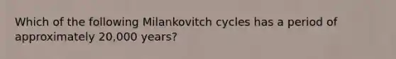 Which of the following Milankovitch cycles has a period of approximately 20,000 years?