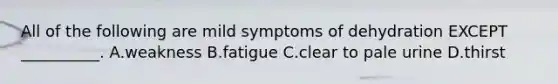 All of the following are mild symptoms of dehydration EXCEPT __________. A.weakness B.fatigue C.clear to pale urine D.thirst