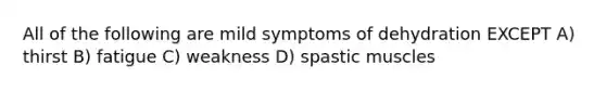 All of the following are mild symptoms of dehydration EXCEPT A) thirst B) fatigue C) weakness D) spastic muscles