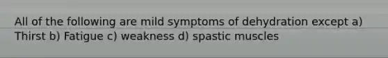 All of the following are mild symptoms of dehydration except a) Thirst b) Fatigue c) weakness d) spastic muscles