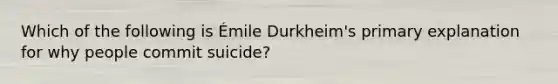 Which of the following is Émile Durkheim's primary explanation for why people commit suicide?