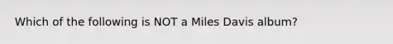 Which of the following is NOT a Miles Davis album?