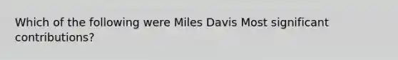 Which of the following were Miles Davis Most significant contributions?