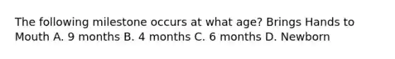 The following milestone occurs at what age? Brings Hands to Mouth A. 9 months B. 4 months C. 6 months D. Newborn