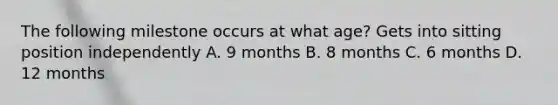 The following milestone occurs at what age? Gets into sitting position independently A. 9 months B. 8 months C. 6 months D. 12 months