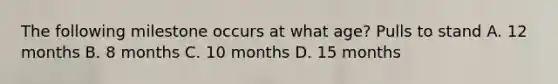 The following milestone occurs at what age? Pulls to stand A. 12 months B. 8 months C. 10 months D. 15 months