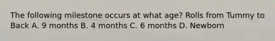 The following milestone occurs at what age? Rolls from Tummy to Back A. 9 months B. 4 months C. 6 months D. Newborn