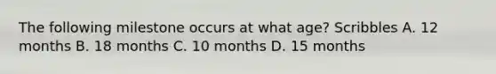 The following milestone occurs at what age? Scribbles A. 12 months B. 18 months C. 10 months D. 15 months