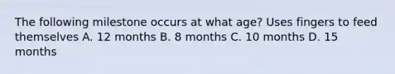 The following milestone occurs at what age? Uses fingers to feed themselves A. 12 months B. 8 months C. 10 months D. 15 months