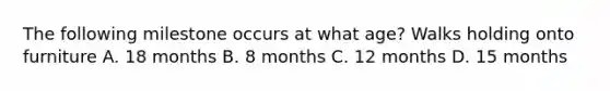 The following milestone occurs at what age? Walks holding onto furniture A. 18 months B. 8 months C. 12 months D. 15 months