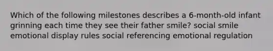 Which of the following milestones describes a 6-month-old infant grinning each time they see their father smile? social smile emotional display rules social referencing emotional regulation