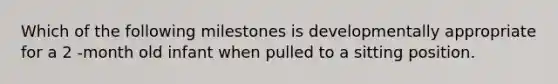 Which of the following milestones is developmentally appropriate for a 2 -month old infant when pulled to a sitting position.