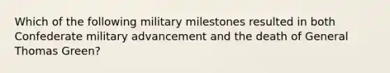 Which of the following military milestones resulted in both Confederate military advancement and the death of General Thomas Green?