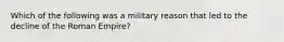 Which of the following was a military reason that led to the decline of the Roman Empire?