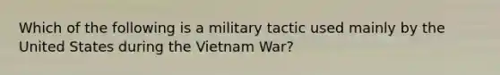 Which of the following is a military tactic used mainly by the United States during the Vietnam War?