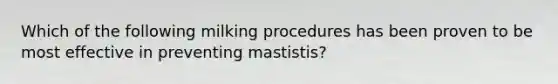 Which of the following milking procedures has been proven to be most effective in preventing mastistis?