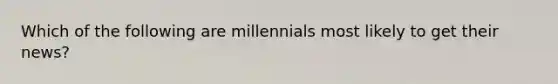 Which of the following are millennials most likely to get their news?