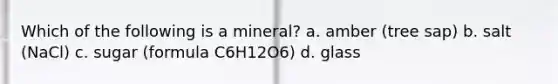 Which of the following is a mineral? a. amber (tree sap) b. salt (NaCl) c. sugar (formula C6H12O6) d. glass