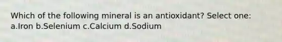 Which of the following mineral is an antioxidant? Select one: a.Iron b.Selenium c.Calcium d.Sodium