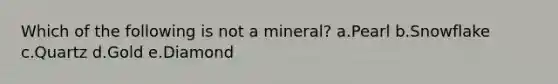 Which of the following is not a mineral? a.Pearl b.Snowflake c.Quartz d.Gold e.Diamond